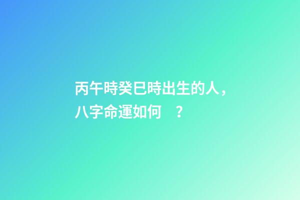 丙午時癸巳時出生的人，八字命運如何？